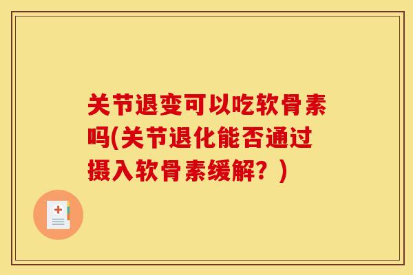 关节退变可以吃软骨素吗(关节退化能否通过摄入软骨素缓解？)