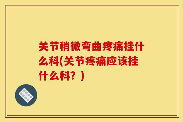 关节稍微弯曲疼痛挂什么科(关节疼痛应该挂什么科？)