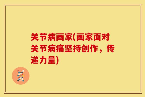 关节病画家(画家面对关节病痛坚持创作，传递力量)
