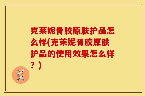 克莱妮骨胶原肤护品怎么样(克莱妮骨胶原肤护品的使用效果怎么样？)