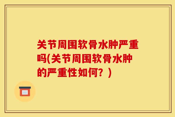 关节周围软骨水肿严重吗(关节周围软骨水肿的严重性如何？)