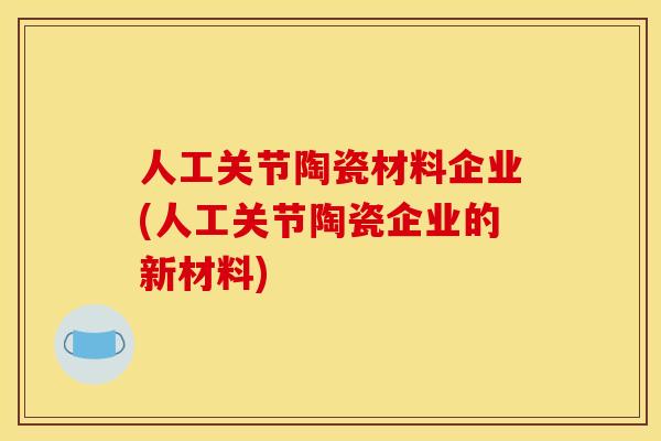 人工关节陶瓷材料企业(人工关节陶瓷企业的新材料)