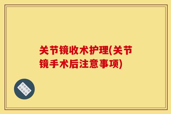 关节镜收术护理(关节镜手术后注意事项)