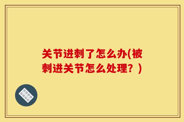 关节进刺了怎么办(被刺进关节怎么处理？)