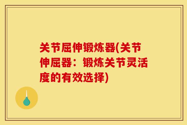 关节屈伸锻炼器(关节伸屈器：锻炼关节灵活度的有效选择)