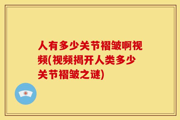 人有多少关节褶皱啊视频(视频揭开人类多少关节褶皱之谜)