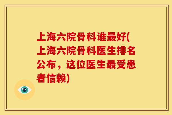 上海六院骨科谁最好(上海六院骨科医生排名公布，这位医生最受患者信赖)