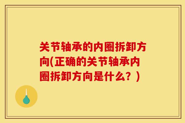 关节轴承的内圈拆卸方向(正确的关节轴承内圈拆卸方向是什么？)