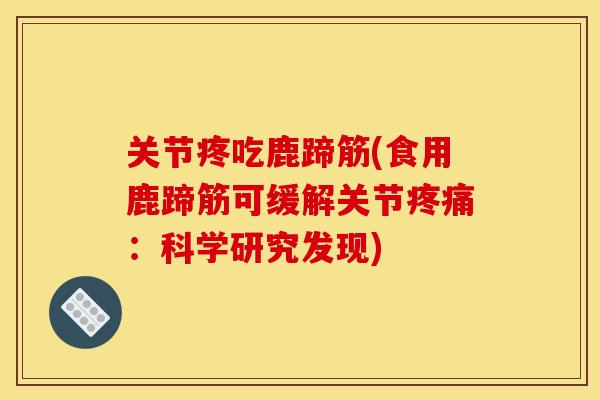 关节疼吃鹿蹄筋(食用鹿蹄筋可缓解关节疼痛：科学研究发现)
