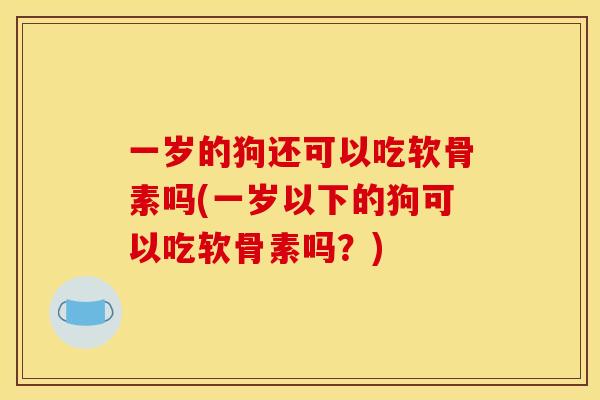 一岁的狗还可以吃软骨素吗(一岁以下的狗可以吃软骨素吗？)