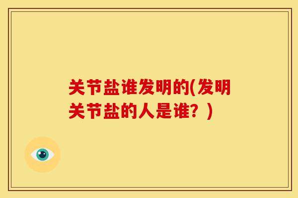 关节盐谁发明的(发明关节盐的人是谁？)