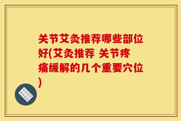 关节艾灸推荐哪些部位好(艾灸推荐 关节疼痛缓解的几个重要穴位)