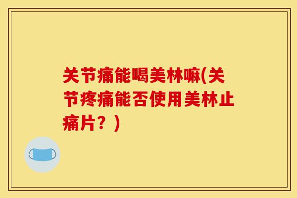 关节痛能喝美林嘛(关节疼痛能否使用美林止痛片？)