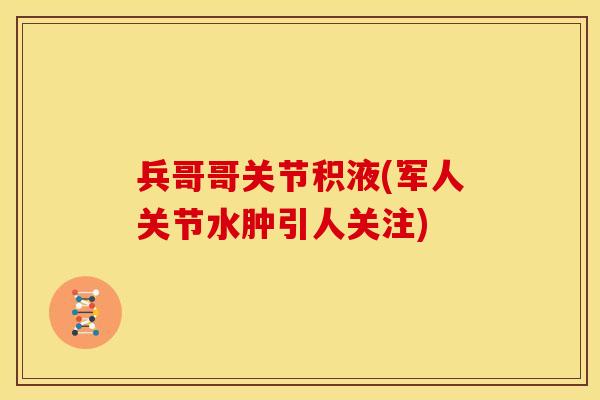 兵哥哥关节积液(军人关节水肿引人关注)