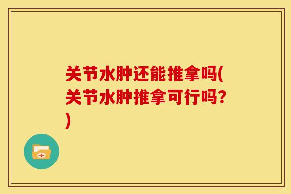 关节水肿还能推拿吗(关节水肿推拿可行吗？)