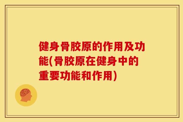 健身骨胶原的作用及功能(骨胶原在健身中的重要功能和作用)