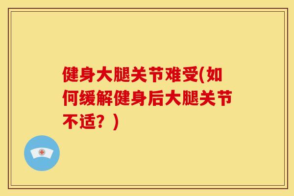 健身大腿关节难受(如何缓解健身后大腿关节不适？)