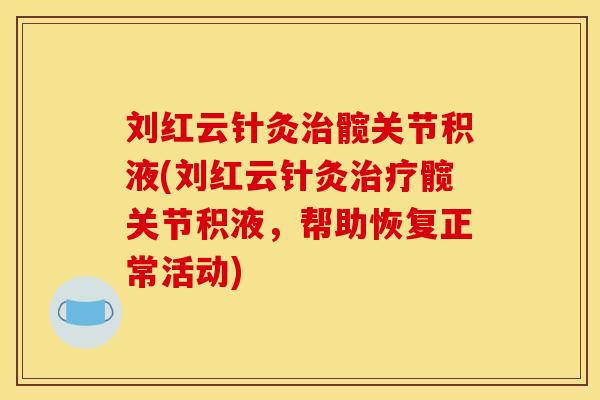 刘红云针灸治髋关节积液(刘红云针灸治疗髋关节积液，帮助恢复正常活动)