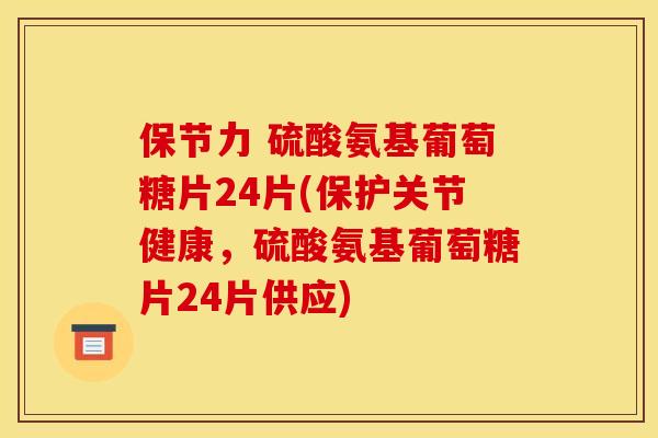 保节力 硫酸氨基葡萄糖片24片(保护关节健康，硫酸氨基葡萄糖片24片供应)