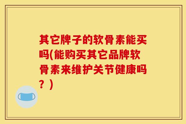 其它牌子的软骨素能买吗(能购买其它品牌软骨素来维护关节健康吗？)