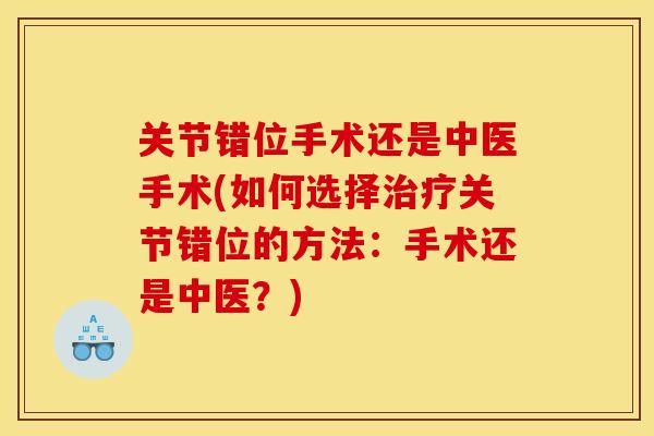 关节错位手术还是中医手术(如何选择治疗关节错位的方法：手术还是中医？)