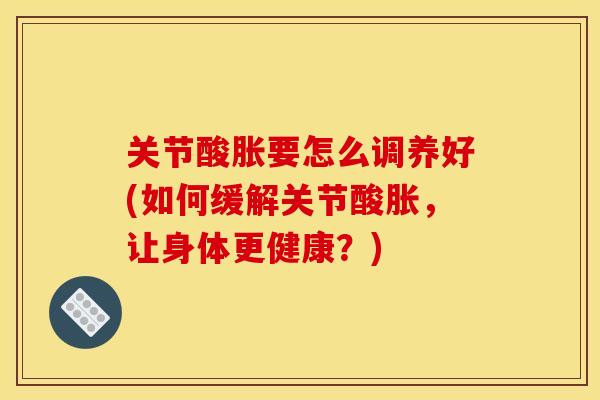 关节酸胀要怎么调养好(如何缓解关节酸胀，让身体更健康？)