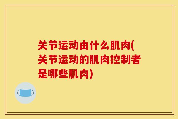 关节运动由什么肌肉(关节运动的肌肉控制者是哪些肌肉)