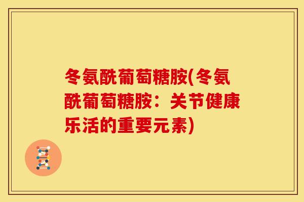 冬氨酰葡萄糖胺(冬氨酰葡萄糖胺：关节健康乐活的重要元素)