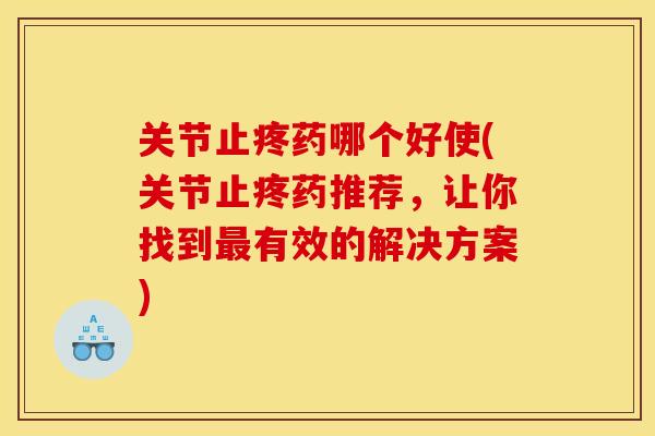 关节止疼药哪个好使(关节止疼药推荐，让你找到最有效的解决方案)