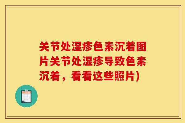 关节处湿疹色素沉着图片关节处湿疹导致色素沉着，看看这些照片)