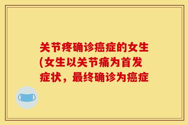 关节疼确诊癌症的女生(女生以关节痛为首发症状，最终确诊为癌症