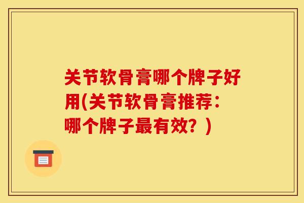 关节软骨膏哪个牌子好用(关节软骨膏推荐：哪个牌子最有效？)