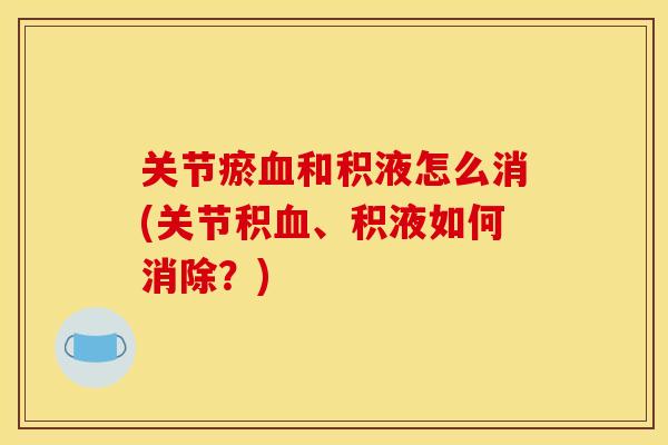 关节瘀血和积液怎么消(关节积血、积液如何消除？)