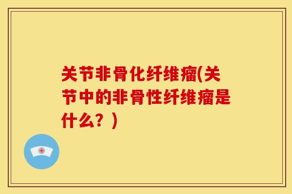 关节非骨化纤维瘤(关节中的非骨性纤维瘤是什么？)