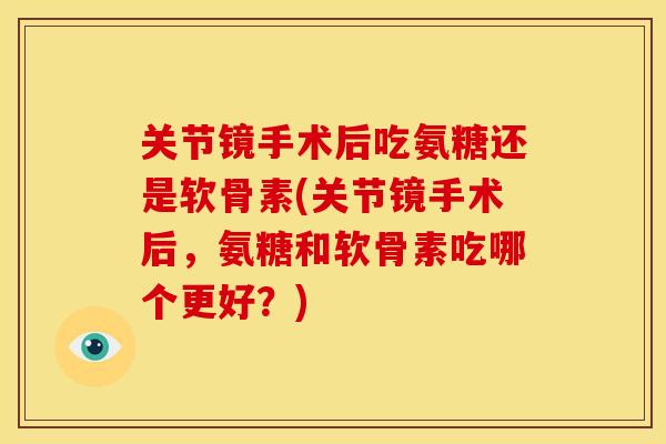关节镜手术后吃氨糖还是软骨素(关节镜手术后，氨糖和软骨素吃哪个更好？)
