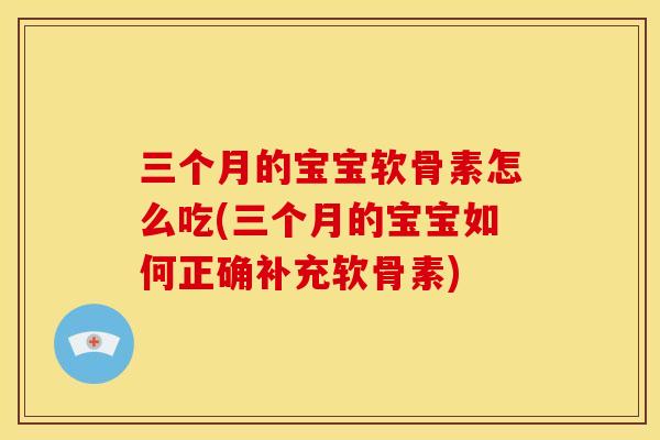 三个月的宝宝软骨素怎么吃(三个月的宝宝如何正确补充软骨素)
