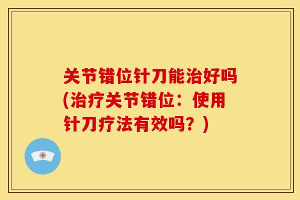 关节错位针刀能治好吗(治疗关节错位：使用针刀疗法有效吗？)