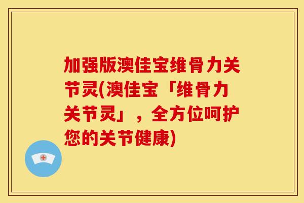 加强版澳佳宝维骨力关节灵(澳佳宝「维骨力关节灵」，全方位呵护您的关节健康)