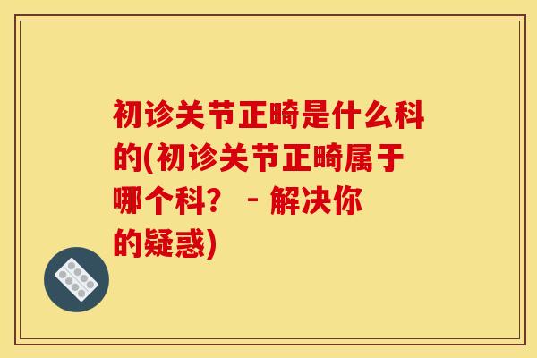 初诊关节正畸是什么科的(初诊关节正畸属于哪个科？ - 解决你的疑惑)