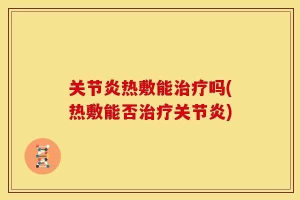 关节炎热敷能治疗吗(热敷能否治疗关节炎)