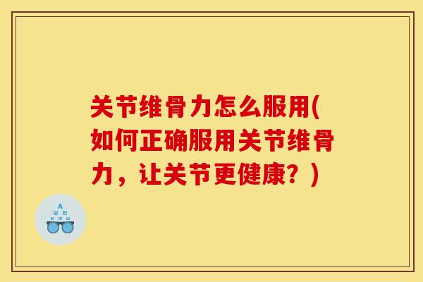 关节维骨力怎么服用(如何正确服用关节维骨力，让关节更健康？)
