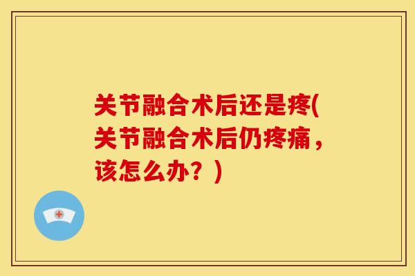 关节融合术后还是疼(关节融合术后仍疼痛，该怎么办？)