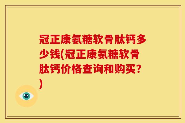 冠正康氨糖软骨肽钙多少钱(冠正康氨糖软骨肽钙价格查询和购买？)