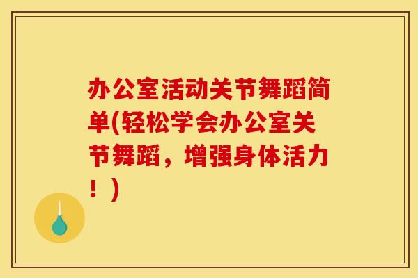 办公室活动关节舞蹈简单(轻松学会办公室关节舞蹈，增强身体活力！)