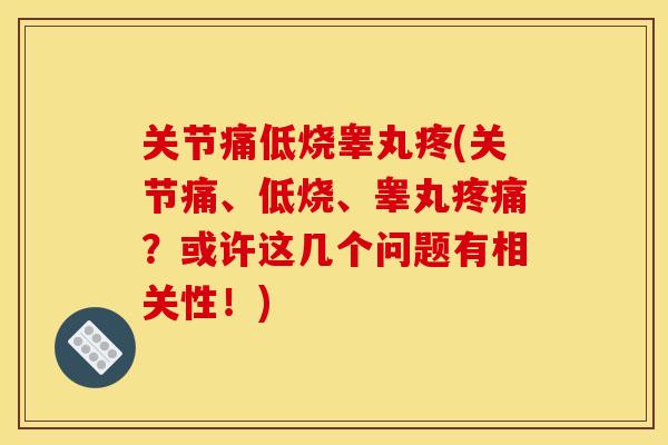 关节痛低烧睾丸疼(关节痛、低烧、睾丸疼痛？或许这几个问题有相关性！)