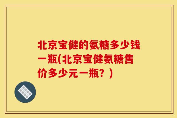 北京宝健的氨糖多少钱一瓶(北京宝健氨糖售价多少元一瓶？)