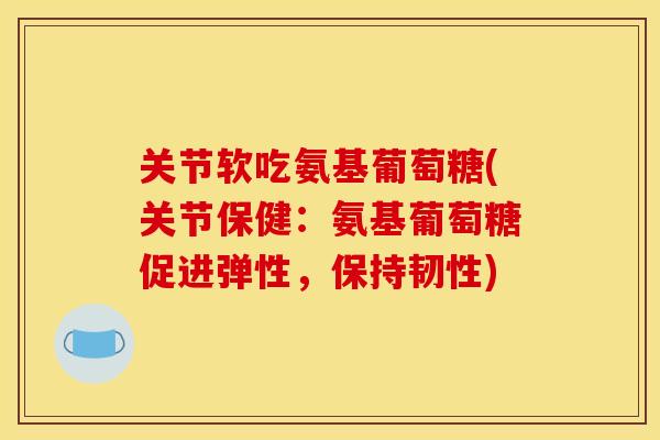关节软吃氨基葡萄糖(关节保健：氨基葡萄糖促进弹性，保持韧性)