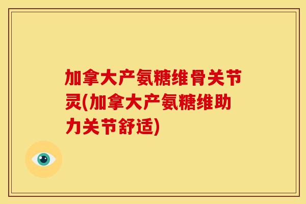 加拿大产氨糖维骨关节灵(加拿大产氨糖维助力关节舒适)