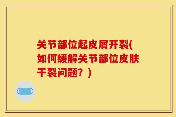 关节部位起皮屑开裂(如何缓解关节部位皮肤干裂问题？)