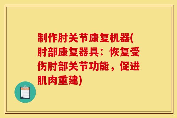制作肘关节康复机器(肘部康复器具：恢复受伤肘部关节功能，促进肌肉重建)